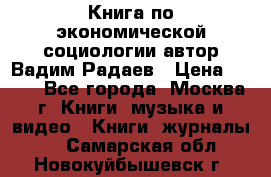 Книга по экономической социологии автор Вадим Радаев › Цена ­ 400 - Все города, Москва г. Книги, музыка и видео » Книги, журналы   . Самарская обл.,Новокуйбышевск г.